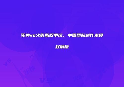 死神vs火影版权争议：中国团队制作未侵权解析