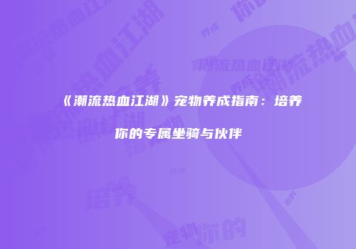 《潮流热血江湖》宠物养成指南：培养你的专属坐骑与伙伴