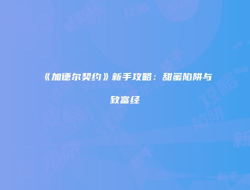 《加德尔契约》新手攻略：甜蜜陷阱与致富经