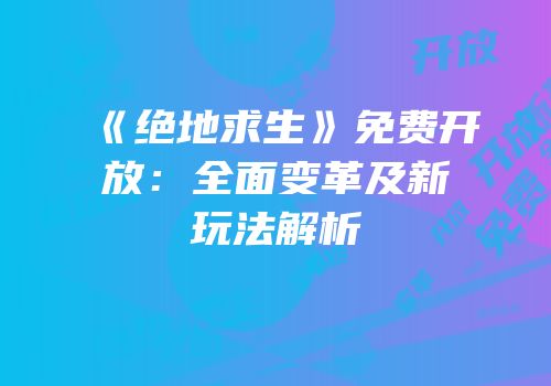 《绝地求生》免费开放：全面变革及新玩法解析