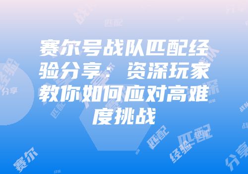 赛尔号战队匹配经验分享:资深玩家教你如何应对高难度挑战