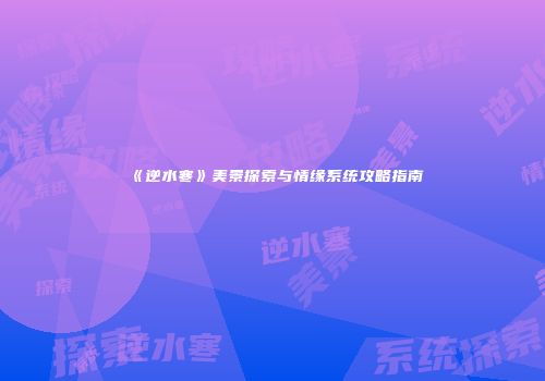 《逆水寒》美景探索与情缘系统攻略指南