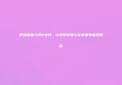 英雄联盟10月28日：十周年庆典与全球赛事盛况回顾