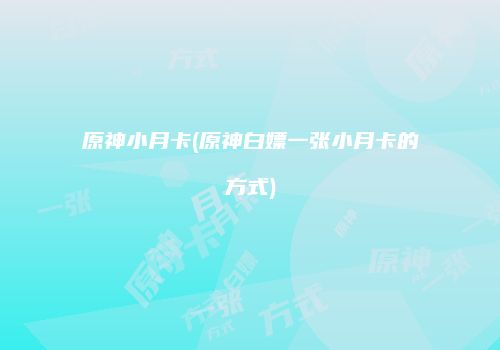 原神小月卡(原神白嫖一张小月卡的方式)