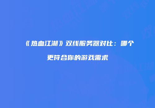 《热血江湖》双线服务器对比：哪个更符合你的游戏需求