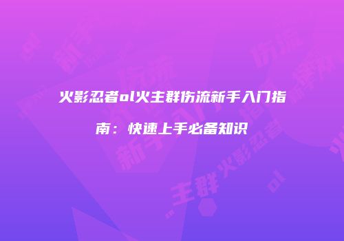 火影忍者ol火主群伤流新手入门指南：快速上手必备知识