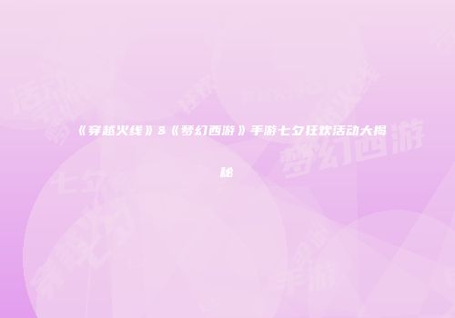 《穿越火线》&《梦幻西游》手游七夕狂欢活动大揭秘