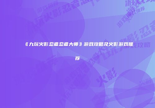 《九玩火影忍者忍者大师》游戏攻略及火影游戏推荐
