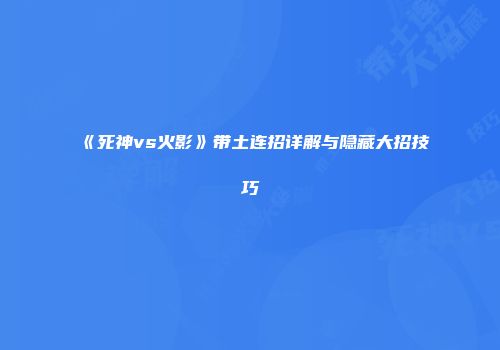 《死神vs火影》带土连招详解与隐藏大招技巧