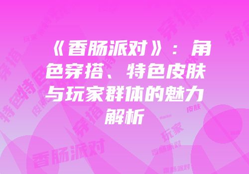 《香肠派对》：角色穿搭、特色皮肤与玩家群体的魅力解析