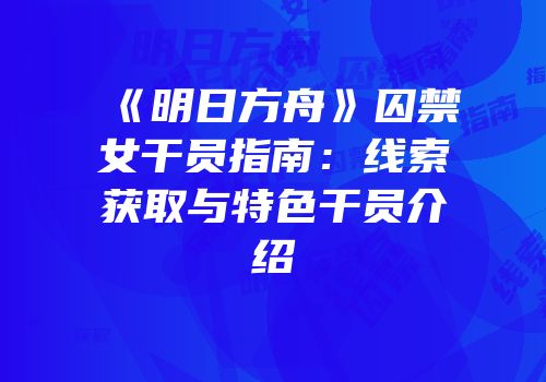 《明日方舟》囚禁女干员指南：线索获取与特色干员介绍