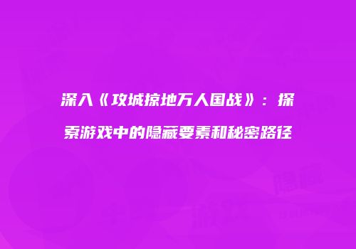 深入《攻城掠地万人国战》：探索游戏中的隐藏要素和秘密路径