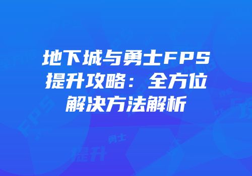 地下城与勇士FPS提升攻略：全方位解决方法解析