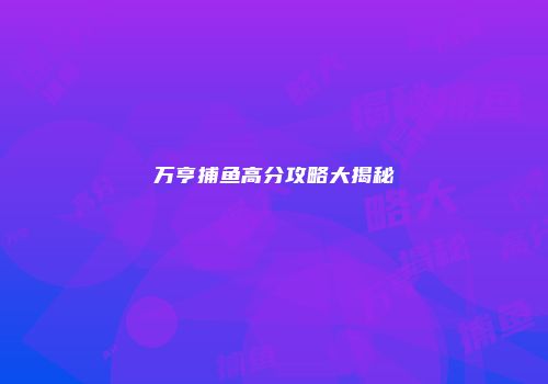 万亨捕鱼高分攻略大揭秘