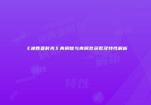 《波西亚时光》青铜锭与青铜斧获取及特性解析