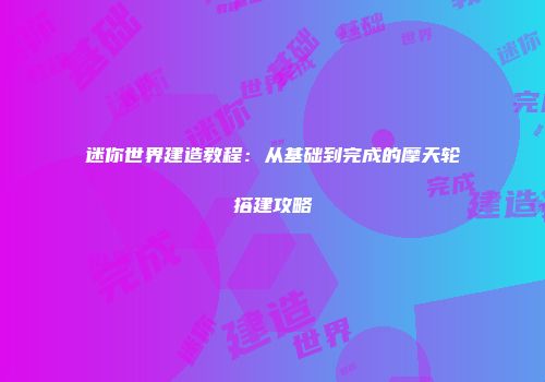 迷你世界建造教程：从基础到完成的摩天轮搭建攻略