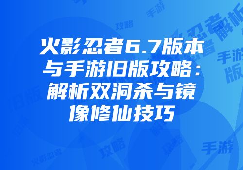 火影忍者6.7版本与手游旧版攻略：解析双洞杀与镜像修仙技巧