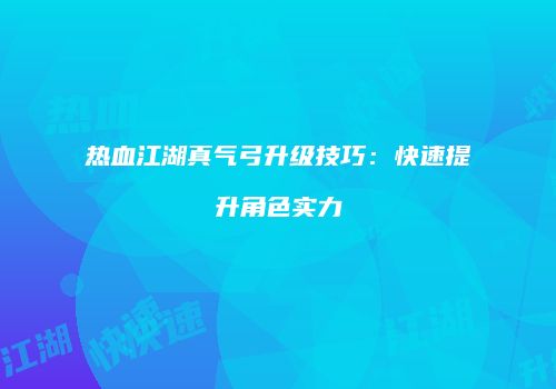 热血江湖真气弓升级技巧：快速提升角色实力