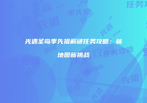 光遇圣岛季先祖解谜任务攻略：新地图新挑战