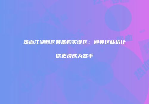 热血江湖新区装备购买误区：避免这些坑让你更快成为高手