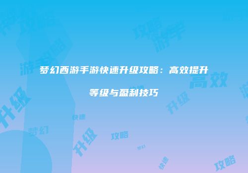 梦幻西游手游快速升级攻略：高效提升等级与盈利技巧