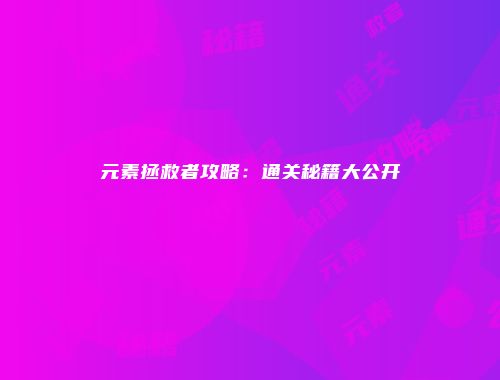 元素拯救者攻略：通关秘籍大公开
