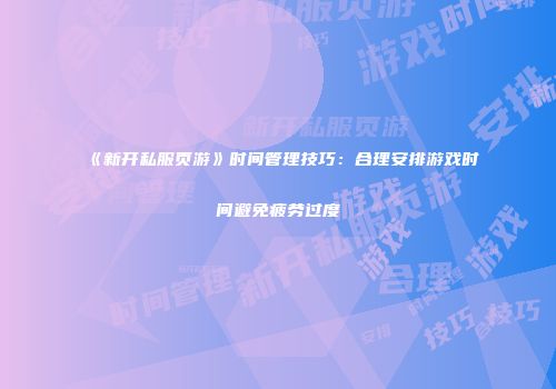 《新开私服页游》时间管理技巧:合理安排游戏时间避免疲劳过度