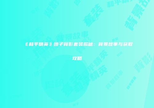 《和平精英》团子背影套装揭秘：背景故事与获取攻略