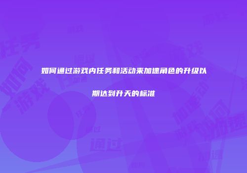 如何通过游戏内任务和活动来加速角色的升级以期达到升天的标准