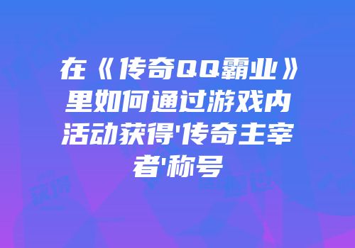 在《传奇QQ霸业》里如何通过游戏内活动获得'传奇主宰者'称号
