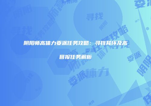 阴阳师高体力委派任务攻略：寻找耳环及高回报任务解析