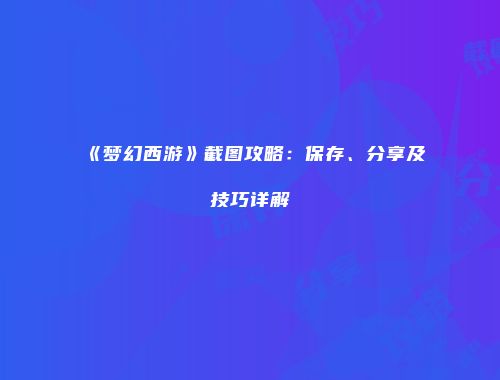 《梦幻西游》截图攻略：保存、分享及技巧详解