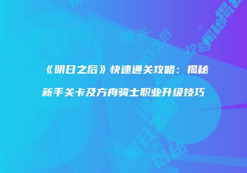 《明日之后》快速通关攻略：揭秘新手关卡及方舟骑士职业升级技巧