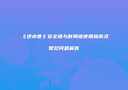 《逆水寒》安全锁与时间锁使用指南及常见问题解答