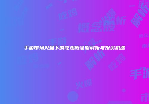 手游市场火爆下的吃鸡概念股解析与投资机遇