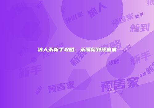狼人杀新手攻略：从萌新到预言家