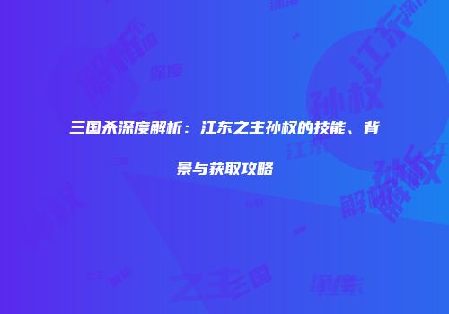 三国杀深度解析：江东之主孙权的技能、背景与获取攻略