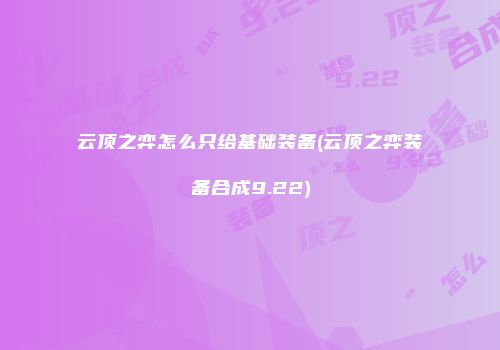 云顶之弈怎么只给基础装备(云顶之弈装备合成9.22)