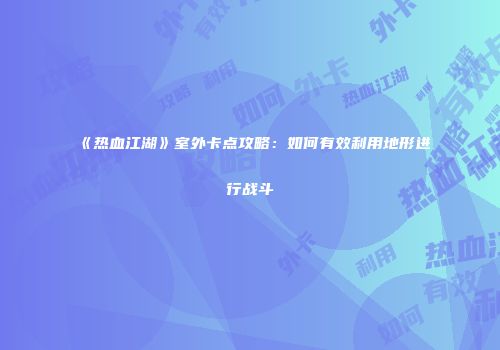 《热血江湖》室外卡点攻略:如何有效利用地形进行战斗