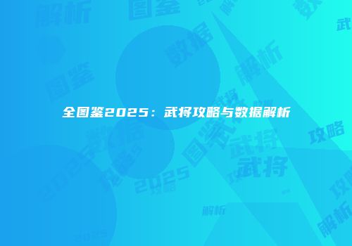 全图鉴2025：武将攻略与数据解析