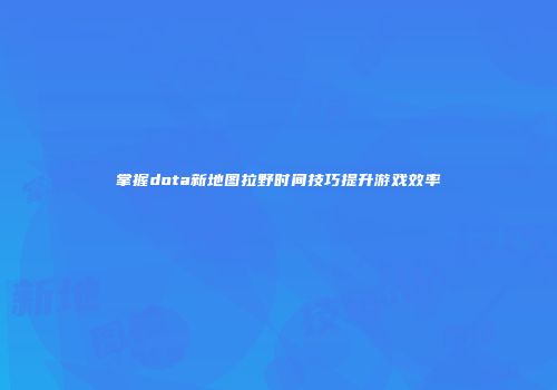 掌握dota新地图拉野时间技巧提升游戏效率