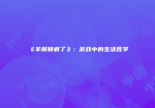 《羊颠颠疯了》：游戏中的生活哲学