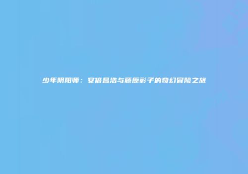 少年阴阳师：安倍昌浩与藤原彰子的奇幻冒险之旅