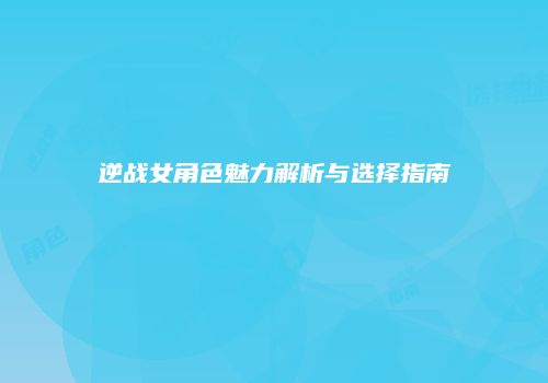 逆战女角色魅力解析与选择指南