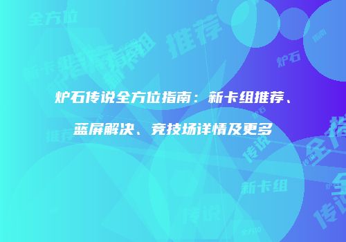 炉石传说全方位指南：新卡组推荐、蓝屏解决、竞技场详情及更多