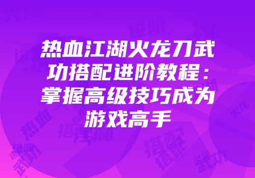 热血江湖火龙刀武功搭配进阶教程：掌握高级技巧成为游戏高手