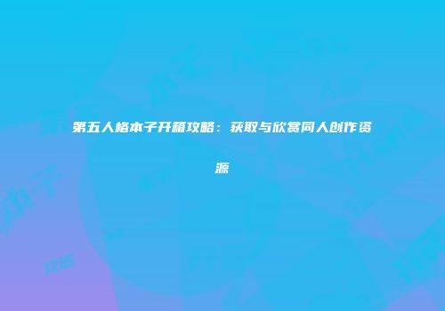 第五人格本子开箱攻略：获取与欣赏同人创作资源