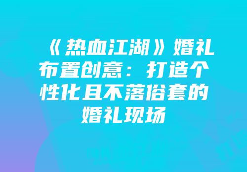 《热血江湖》婚礼布置创意：打造个性化且不落俗套的婚礼现场