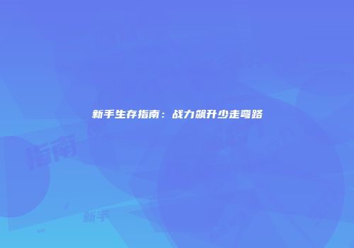 新手生存指南：战力飙升少走弯路