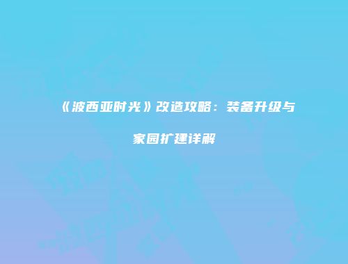 《波西亚时光》改造攻略：装备升级与家园扩建详解